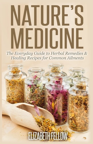 Nature's Medicine The Everyday Guide to Herbal Remedies & Healing Recipes for Common Ailments