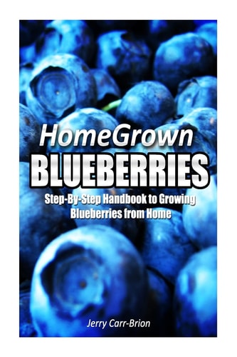 Home Grown Blueberries The Step-By-Step Handbook to Growing Blueberries from Home