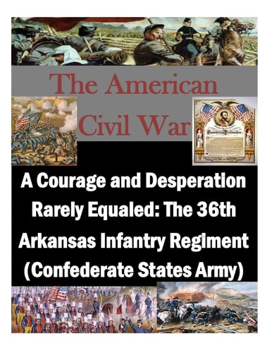 A Courage and Desperation Rarely Equaled The 36th Arkansas Infantry Regiment (Confederate States Army)