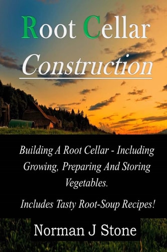 Root Cellar Construction Building A Root Cellar - Including Growing Preparing And Storing Vegetables. Includes Tasty Root-Soup Recipes!