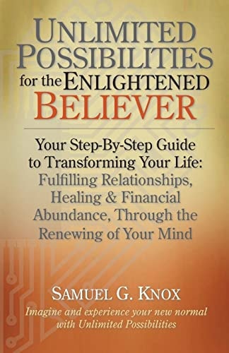 Unlimited Possibilities for the Enlightened Believer Your Step-By-Step Guide to Transforing Your Life: Fulfilling Relationships, Healing and Financial Abundance Through the Renewing of Your Mind