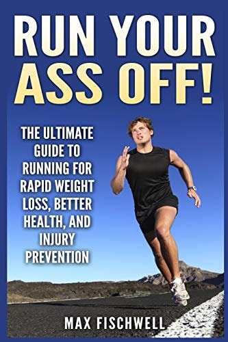 Run Your Ass Off! The Ultimate Guide to Running For Rapid Weight Loss, Better Health, and Injury Prevention