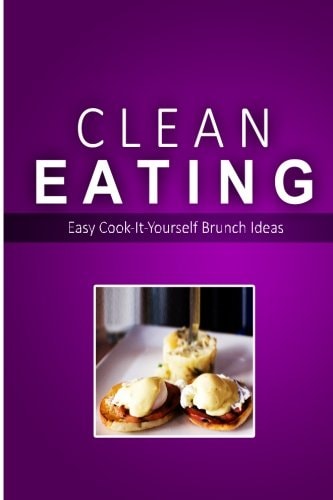 Clean Eating - Clean Eating Brunch Exciting New Healthy and Natural Recipes for Clean Eating