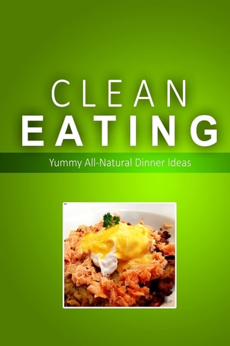 Clean Eating - Clean Eating Dinners Exciting New Healthy and Natural Recipes for Clean Eating