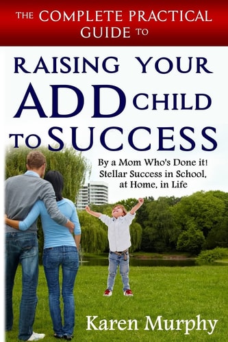 The Complete Practical Guide to Raising Your ADD Child to Success ... By a Mom Who's Done It! Steller Success in School, at Home, in Life