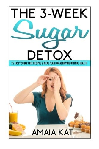 The 3-Week Sugar Detox 25 Tasty Sugar Free Recipes and Meal Plan for Achieving Optimal Health