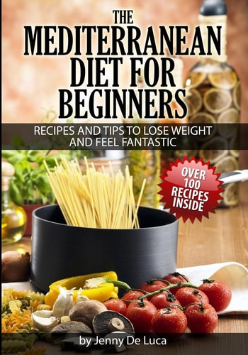 The Mediterranean Diet For Beginners- Lose Weight and Eat Healthily Over 100 Delicious Recipes For Long, Healthy Life