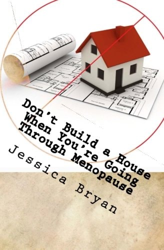 Don't Build a House When You're Going Through Menopause Sane Advice for a Crazy World