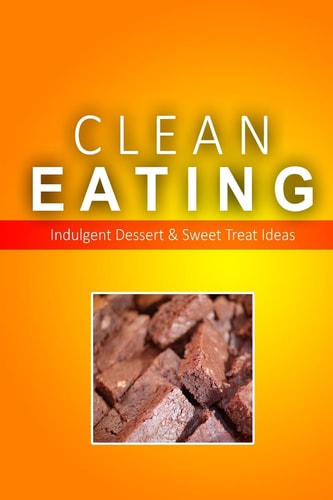 Clean Eating - Clean Eating Desserts and Sweet Treats Exciting New Healthy and Natural Recipes for Clean Eating