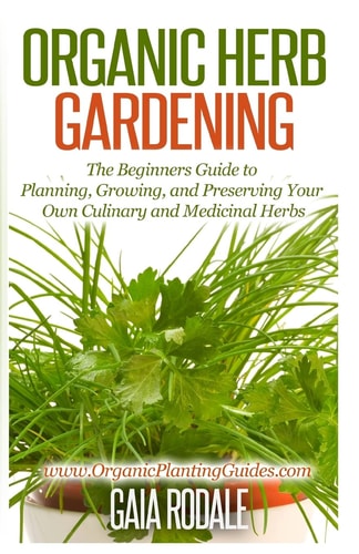 Organic Herb Gardening The Beginners Guide to Planning, Growing, and Preserving Your Own Culinary and Medicinal Herbs