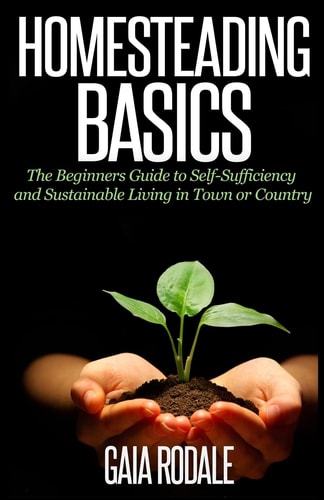 Homesteading Basics The Beginners Guide to Self-Sufficiency and Sustainable Living in Town Or Country