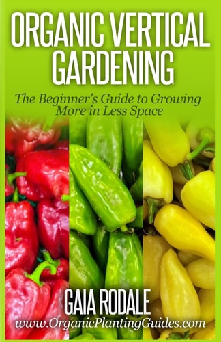 Organic Vertical Gardening The Beginner's Guide to Growing More in Less Space