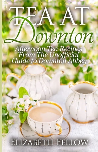 Tea at Downton Afternoon Tea Recipes from the Unofficial Guide to Downton Abbey