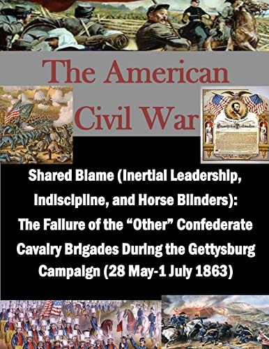 Shared Blame (Inertial Leadership, Indiscipline, and Horse Blinders) The Failure of the "Other" Confederate Cavalry Brigades During the Gettysburg Campaign ... May-1 July 1863)