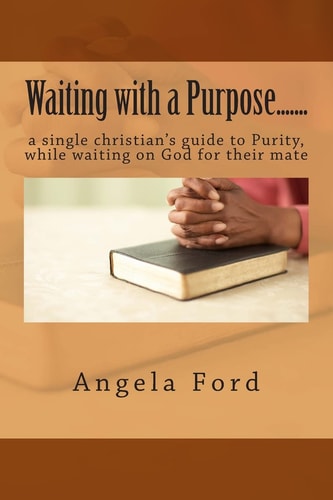 Waiting with a Purpose... ... . A Single Christian's Guide to Purity, While Waiting on God for Their Mate