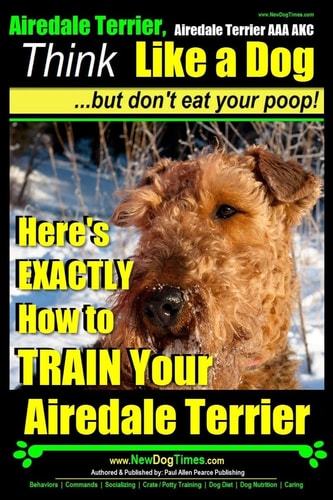 Airedale, Airedale Terrier AAA AKC Think Like a Dog But Don't Eat Your Poop!: Airedale Terrier Breed Expert Training - Here's EXACTLY How To TRAIN Your Airedale Terrier