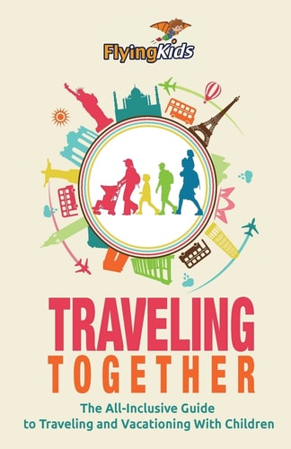 Traveling Together The All-Inclusive Guide to Traveling and Vacationing with Children