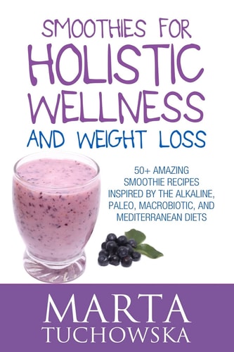 Smoothies for Holistic Wellness and Weight Loss.: 50+ Amazing Smoothie Recipes Inspired by the Alkaline, Paleo, Macrobiotic, and Mediterranean Diets Smoothies, Alkaline, Macrobiotic, Anti-Inflammatory, #1