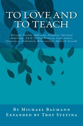 To Love and to Teach Betrayal, Racism, Addiction, Sexuality, Spiritual Awakening, AA and 12-Step Recovery, Love, Cancer, Forgiveness, Meditation, Relationships, Shame and Steroids