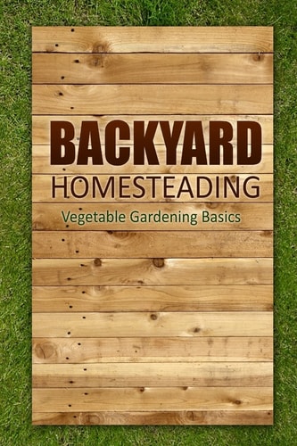 Backyard Homesteading - Vegetable Gardening Basics Definitive Starter's Guide to Backyard Homesteading, Vegetable Gardening