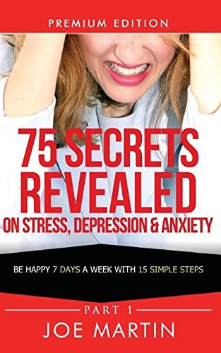 75 Secrets Revealed on Stress, Depression and Anxiety Be Happy 7 Days a Week with 15 Simple Steps