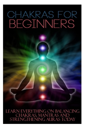 Chakras for Beginners Learn Everything on Balancing Chakras, Mantras and Strengthening Auras Today