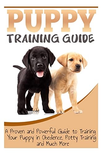 Puppy Training Guide A Proven and Powerful Guide to Training Your Puppy in Obedience, Potty Training and Much More