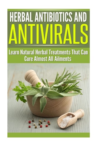 Herbal Antibiotics and Antivirals Learn Natural Herbal Treatments That Can Cure Almost All Ailments Today