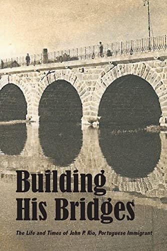 Building His Bridges, The Life and Times of John P. Rio, Portuguese Immigrant