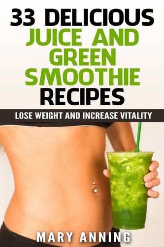 33 Delicious Juice and Green Smoothie Recipes Lose Weight and Increase Vitality (Cleanse Plan and Shopping Guide Included)