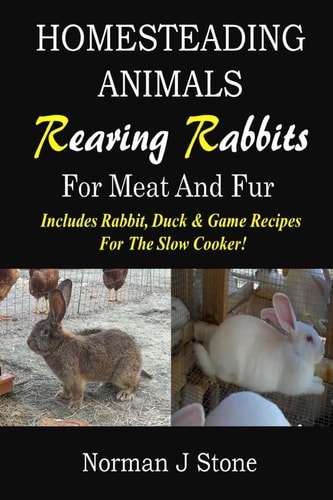 Homesteading Animals - Rearing Rabbits For Meat And Fur Includes Rabbit, Duck, and Game Recipes for the Slow Cooker