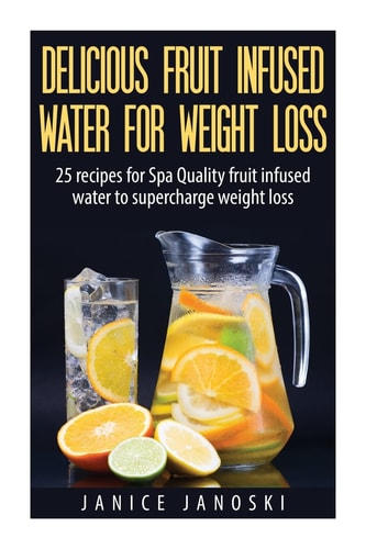 Delicious Fruit Infused Water For Weight Loss 25 Recipes for Spa Quality Fruit Infused Water to Supercharge Weight Loss