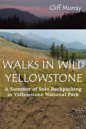 Walks in Wild Yellowstone A Summer of Solo Backpacking in Yellowstone National Park