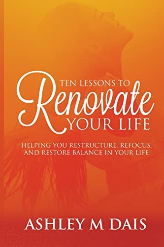 Ten Lessons to Renovate Your Life Helping You Restructure, Refocus, and Restore Balance in Your Life