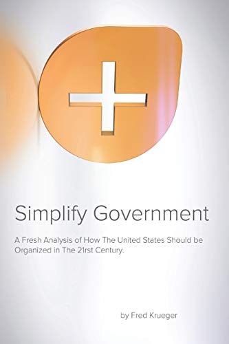 Simplify Government A Fresh Analysis of How the United States Should Be Organized and Run in the 21rst Century