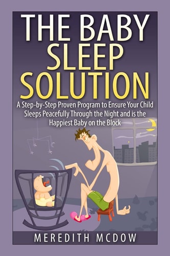 The Baby Sleep Solution Practical and Proven Methods for Getting Your Child To Nap and Sleep Through The Night