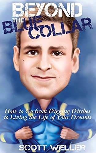 Beyond the Blue Collar How to Go From Digging Ditches to Living the Life of Your Dreams