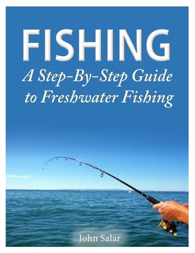 Fishing - a Step-By-Step Guide to Freshwater Fishing
