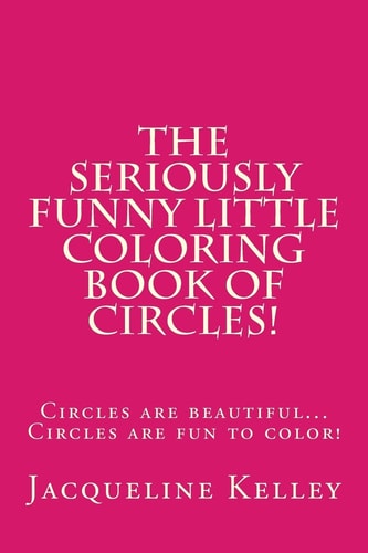 The Seriously Funny Coloring Book of Circles! Circles Are Beautiful... Circles Are Fun to Color!