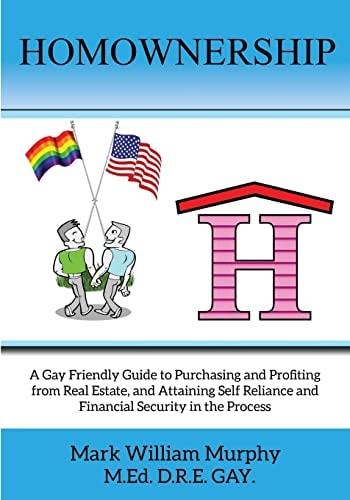 Homownership A Gay Friendly Guide to Purchasing and Profiting from Real Estate, and Attaining Self Reliance and Financial Security in the Process