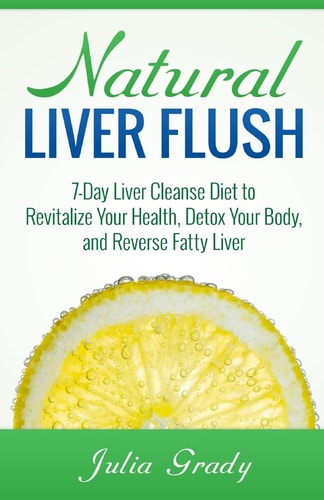 Natural Liver Flush 7-Day Liver Cleanse Diet to Revitalize Your Health, Detox Your Body, and Reverse Fatty Liver