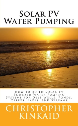 Solar PV Water Pumping How to Build Solar PV Powered Water Pumping Systems for Deep Wells, Ponds, Creeks, Lakes, and Streams