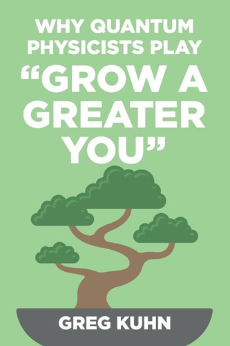 Why Quantum Physicists Play "Grow a Greater You" Learn How to Live the Most Truly Fulfilling Life Humanly Possible