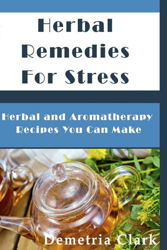 Herbal Remedies for Stress Herbal and Aromatherapy Recipes You Can Make