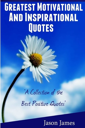 Greatest Motivational and Inspirational Quotes A Collection of the Best Positive Quotes