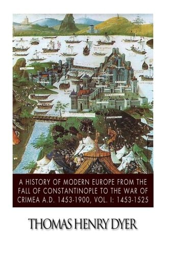 A History of Modern Europe from the Fall of Constantinople to the War of Crimea A.D. 1453-1900, Vol. I 1453-1525