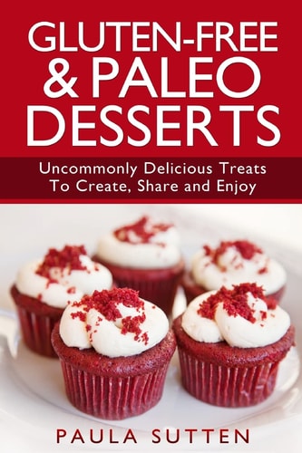 Gluten-Free & Paleo Desserts Uncommonly Delicious Treats To Create, Share and Enjoy