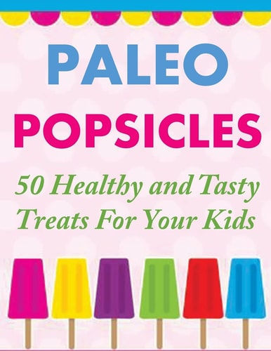 Paleo Popsicles 50 Healthy and Tasty Treats For Your Kids