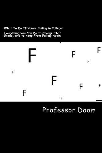 What To Do If You're Failing in College : Everything You Can Do to Change That Grade, and to Keep From Failing Again