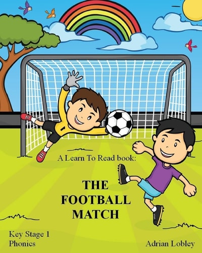 A Learn To Read Book The Football Match: A Key Stage 1 Phonics Children's Soccer Adventure Book. Assists with Reading, Writing and Numeracy. Links School and Home Learning.